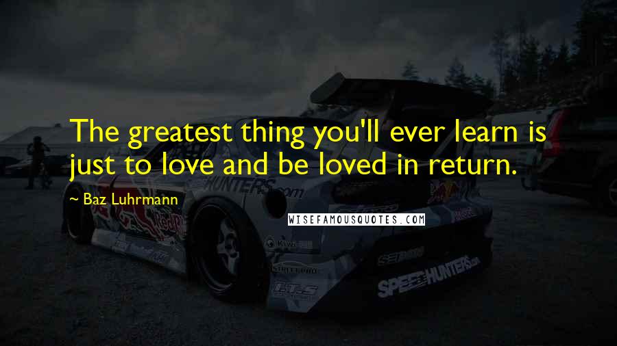Baz Luhrmann Quotes: The greatest thing you'll ever learn is just to love and be loved in return.