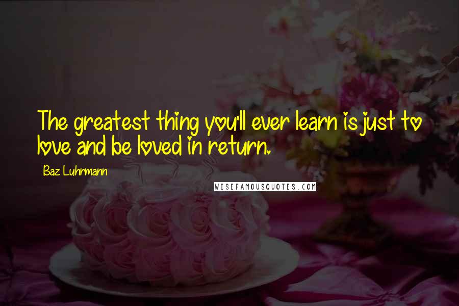 Baz Luhrmann Quotes: The greatest thing you'll ever learn is just to love and be loved in return.