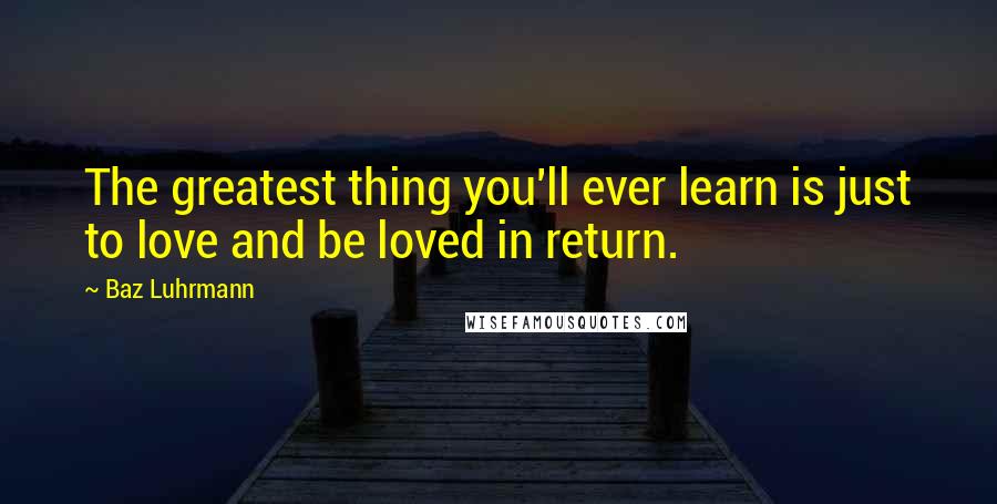 Baz Luhrmann Quotes: The greatest thing you'll ever learn is just to love and be loved in return.