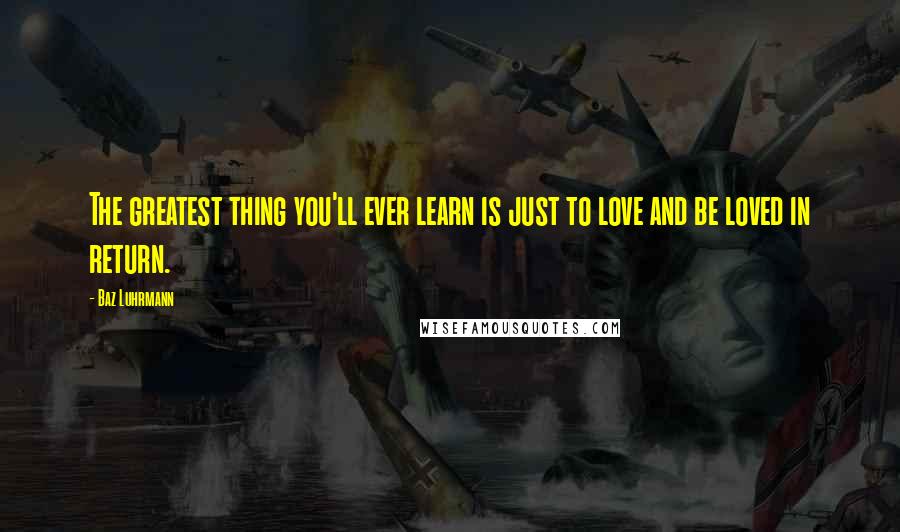 Baz Luhrmann Quotes: The greatest thing you'll ever learn is just to love and be loved in return.