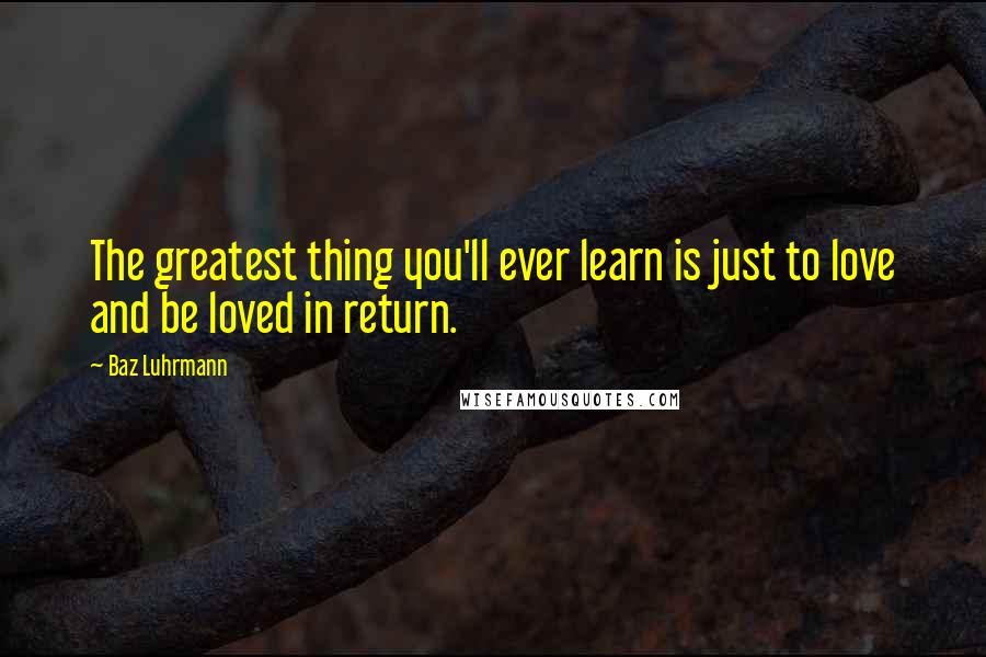 Baz Luhrmann Quotes: The greatest thing you'll ever learn is just to love and be loved in return.