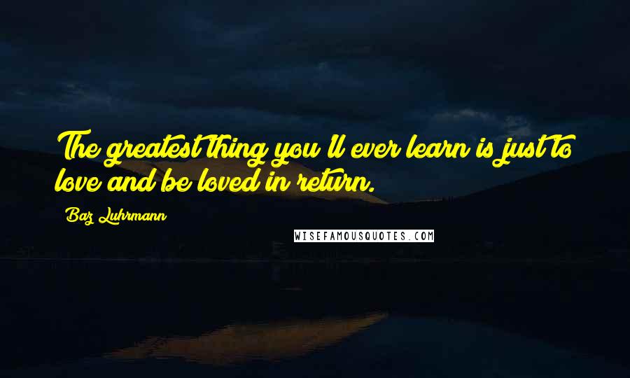 Baz Luhrmann Quotes: The greatest thing you'll ever learn is just to love and be loved in return.