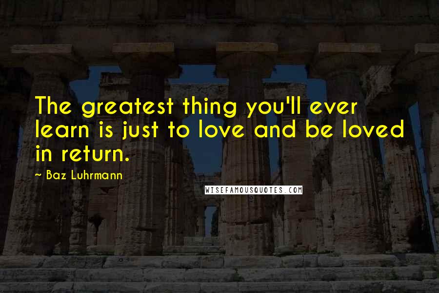 Baz Luhrmann Quotes: The greatest thing you'll ever learn is just to love and be loved in return.
