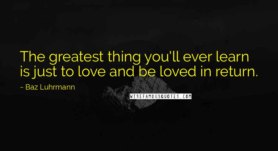 Baz Luhrmann Quotes: The greatest thing you'll ever learn is just to love and be loved in return.