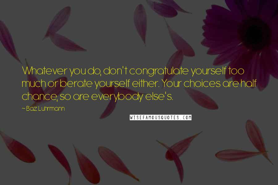 Baz Luhrmann Quotes: Whatever you do, don't congratulate yourself too much or berate yourself either. Your choices are half chance, so are everybody else's.