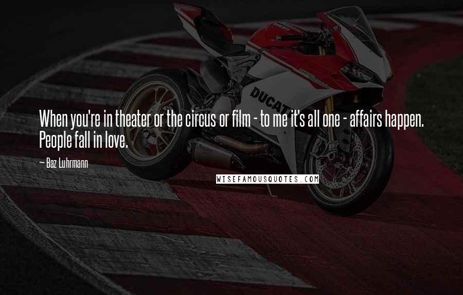 Baz Luhrmann Quotes: When you're in theater or the circus or film - to me it's all one - affairs happen. People fall in love.