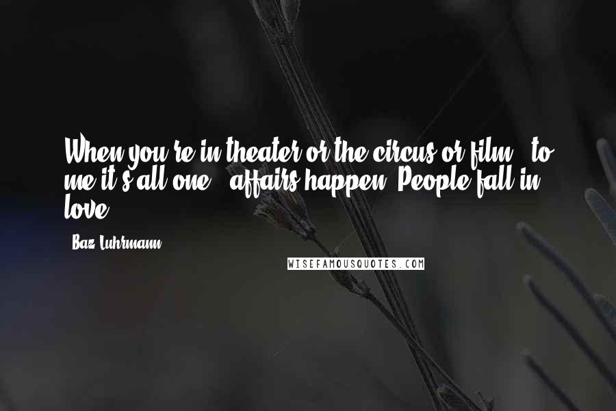 Baz Luhrmann Quotes: When you're in theater or the circus or film - to me it's all one - affairs happen. People fall in love.