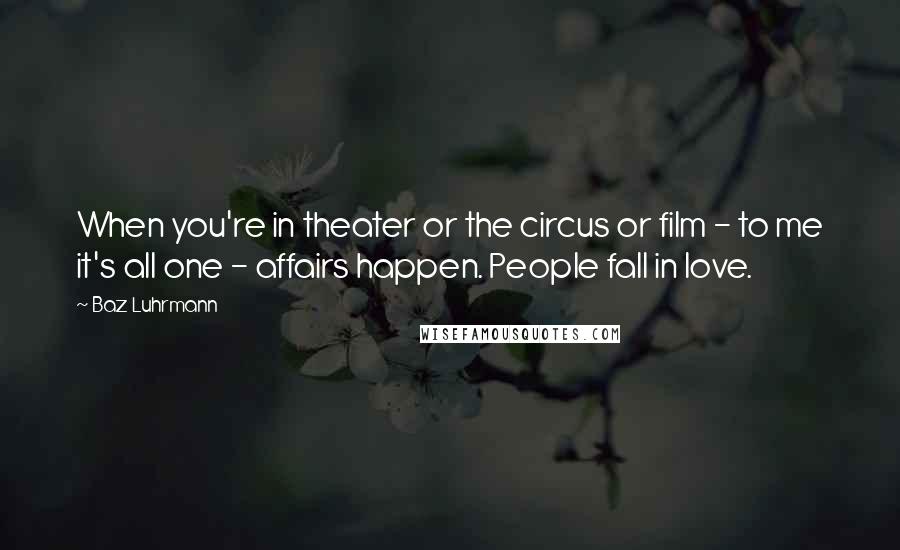 Baz Luhrmann Quotes: When you're in theater or the circus or film - to me it's all one - affairs happen. People fall in love.