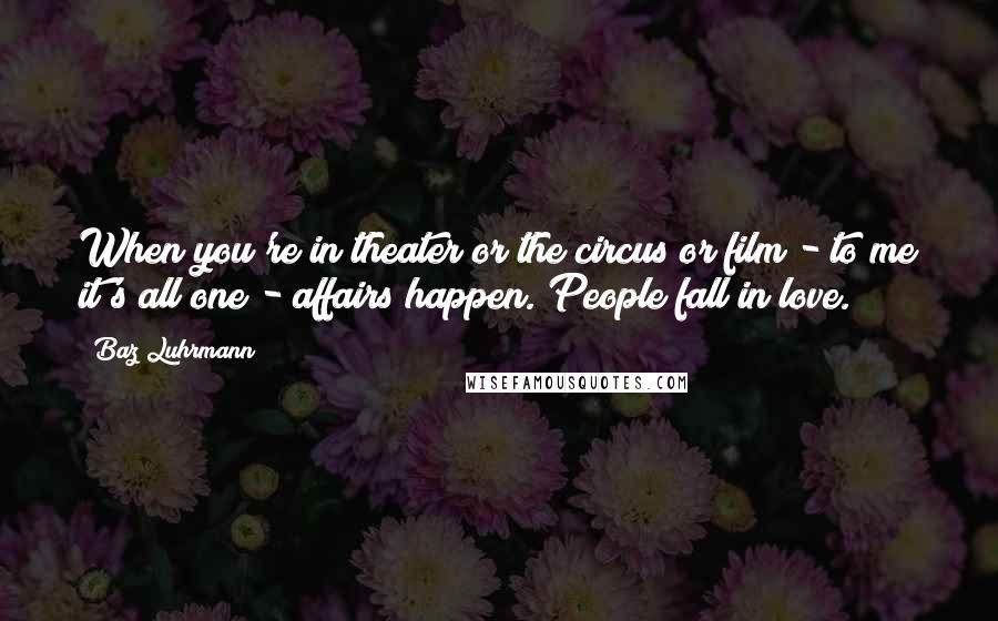Baz Luhrmann Quotes: When you're in theater or the circus or film - to me it's all one - affairs happen. People fall in love.