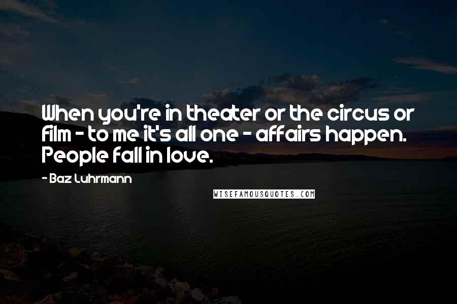 Baz Luhrmann Quotes: When you're in theater or the circus or film - to me it's all one - affairs happen. People fall in love.
