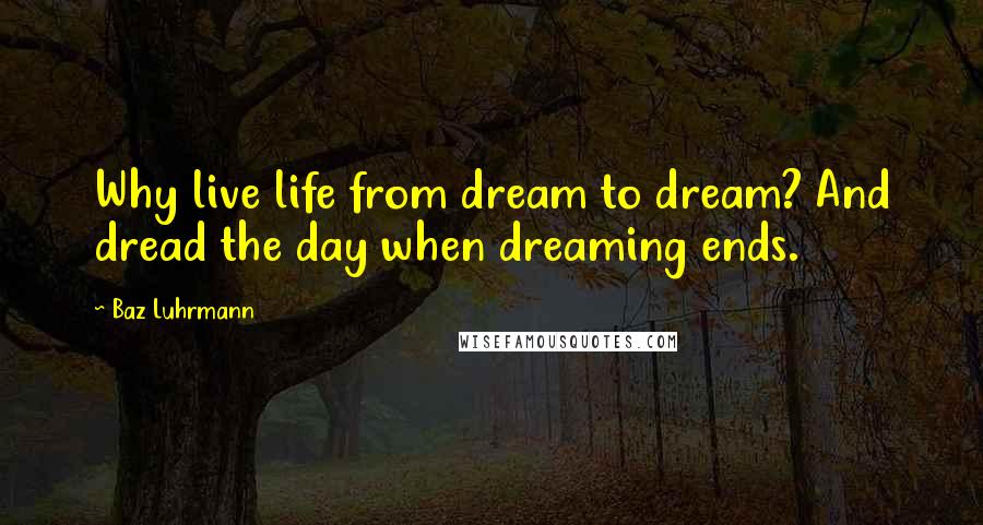 Baz Luhrmann Quotes: Why live life from dream to dream? And dread the day when dreaming ends.