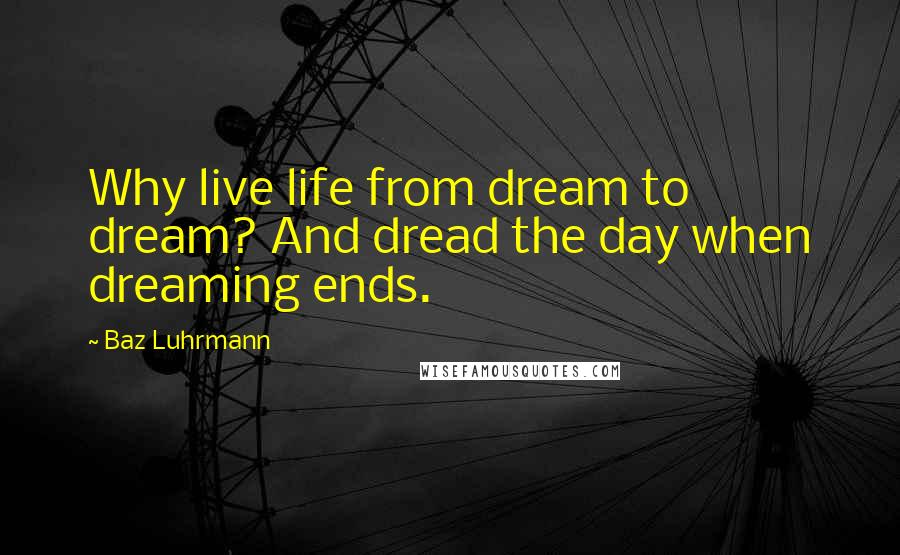 Baz Luhrmann Quotes: Why live life from dream to dream? And dread the day when dreaming ends.