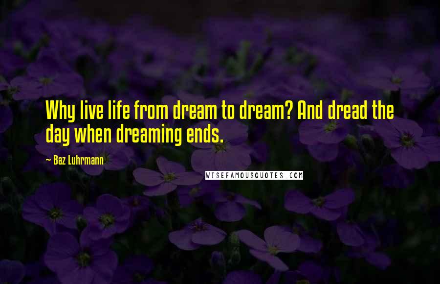 Baz Luhrmann Quotes: Why live life from dream to dream? And dread the day when dreaming ends.