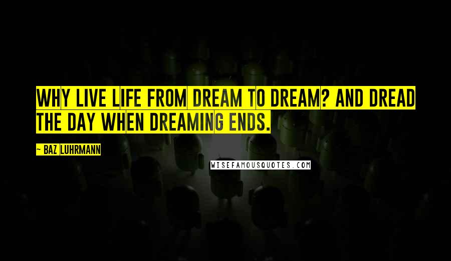 Baz Luhrmann Quotes: Why live life from dream to dream? And dread the day when dreaming ends.