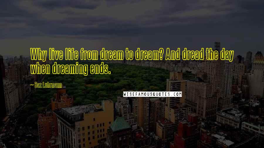 Baz Luhrmann Quotes: Why live life from dream to dream? And dread the day when dreaming ends.