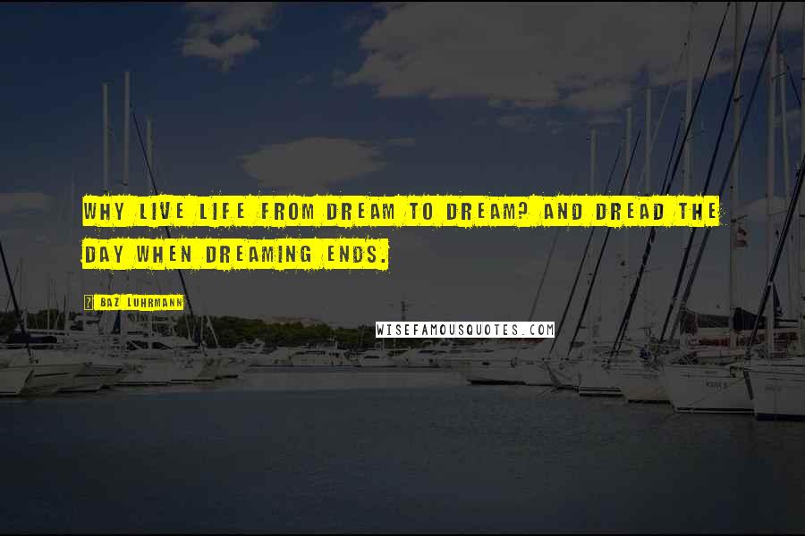 Baz Luhrmann Quotes: Why live life from dream to dream? And dread the day when dreaming ends.