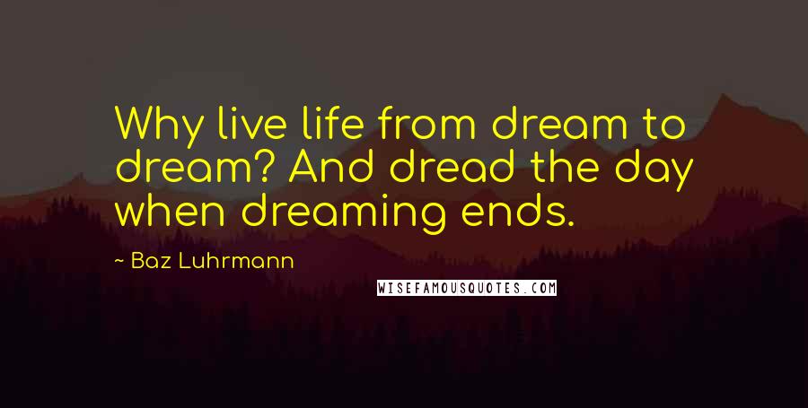 Baz Luhrmann Quotes: Why live life from dream to dream? And dread the day when dreaming ends.