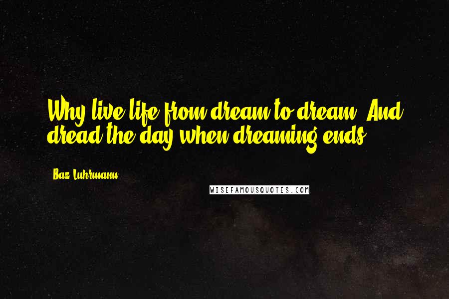 Baz Luhrmann Quotes: Why live life from dream to dream? And dread the day when dreaming ends.