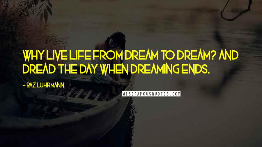 Baz Luhrmann Quotes: Why live life from dream to dream? And dread the day when dreaming ends.