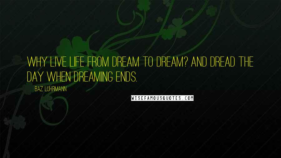 Baz Luhrmann Quotes: Why live life from dream to dream? And dread the day when dreaming ends.