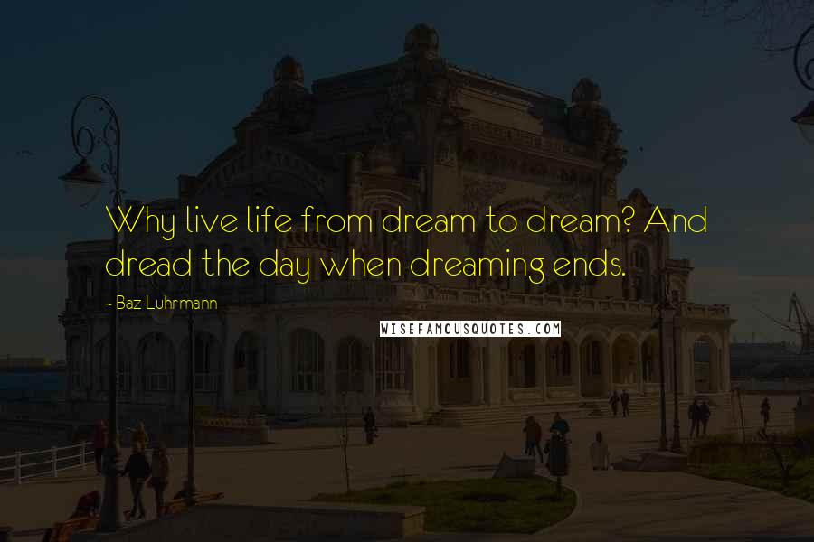 Baz Luhrmann Quotes: Why live life from dream to dream? And dread the day when dreaming ends.