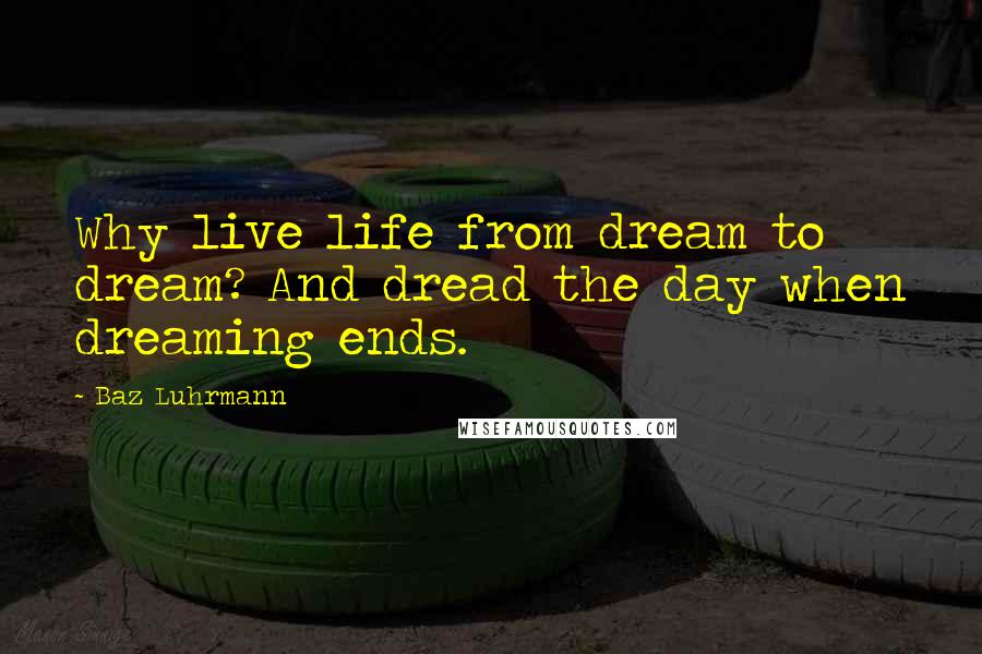 Baz Luhrmann Quotes: Why live life from dream to dream? And dread the day when dreaming ends.