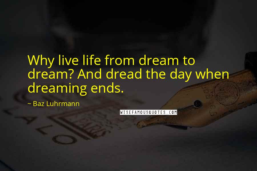 Baz Luhrmann Quotes: Why live life from dream to dream? And dread the day when dreaming ends.