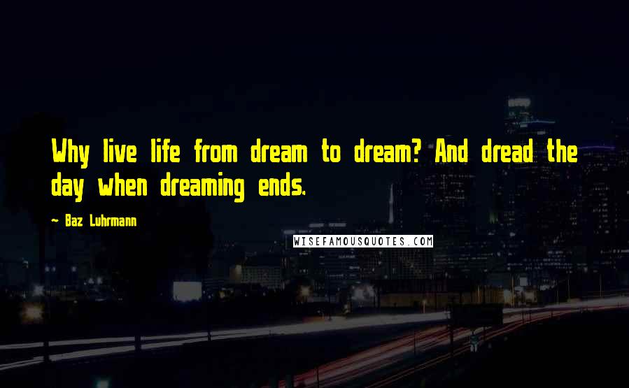 Baz Luhrmann Quotes: Why live life from dream to dream? And dread the day when dreaming ends.