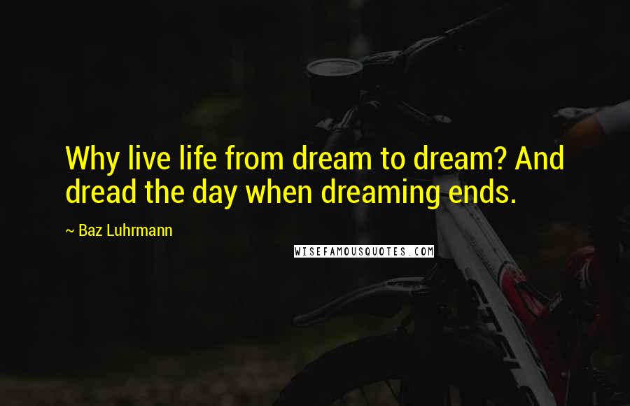Baz Luhrmann Quotes: Why live life from dream to dream? And dread the day when dreaming ends.
