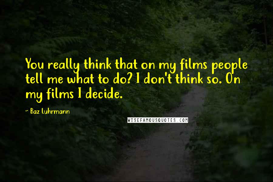 Baz Luhrmann Quotes: You really think that on my films people tell me what to do? I don't think so. On my films I decide.