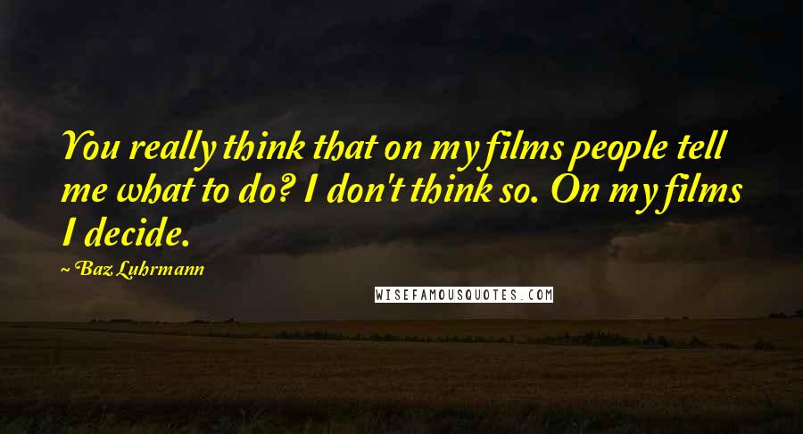 Baz Luhrmann Quotes: You really think that on my films people tell me what to do? I don't think so. On my films I decide.