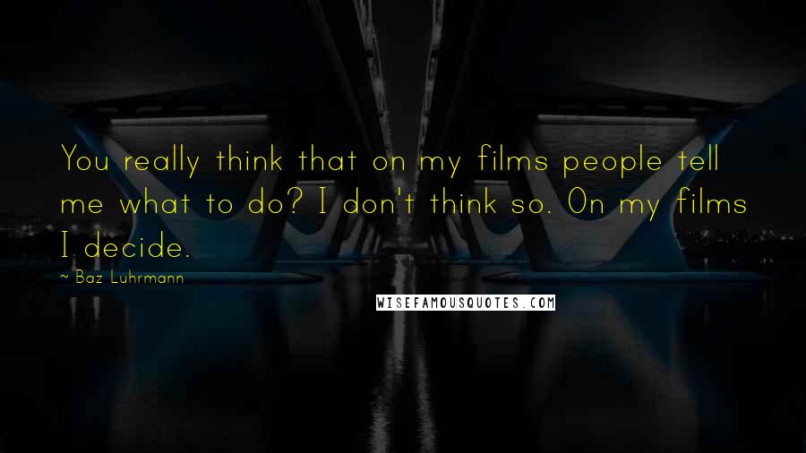Baz Luhrmann Quotes: You really think that on my films people tell me what to do? I don't think so. On my films I decide.