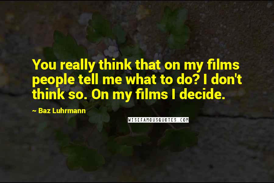 Baz Luhrmann Quotes: You really think that on my films people tell me what to do? I don't think so. On my films I decide.