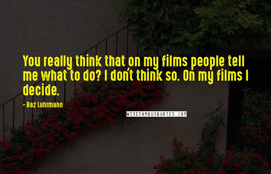 Baz Luhrmann Quotes: You really think that on my films people tell me what to do? I don't think so. On my films I decide.