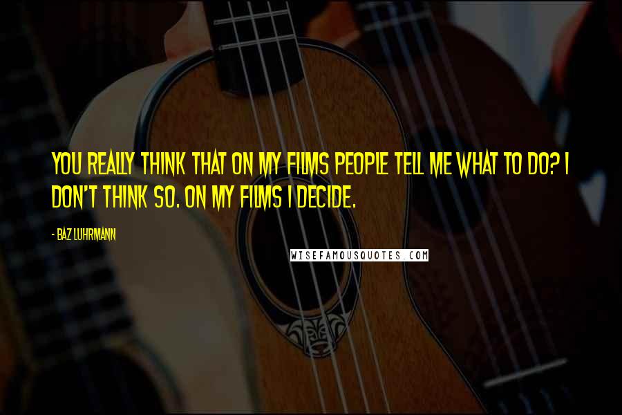 Baz Luhrmann Quotes: You really think that on my films people tell me what to do? I don't think so. On my films I decide.