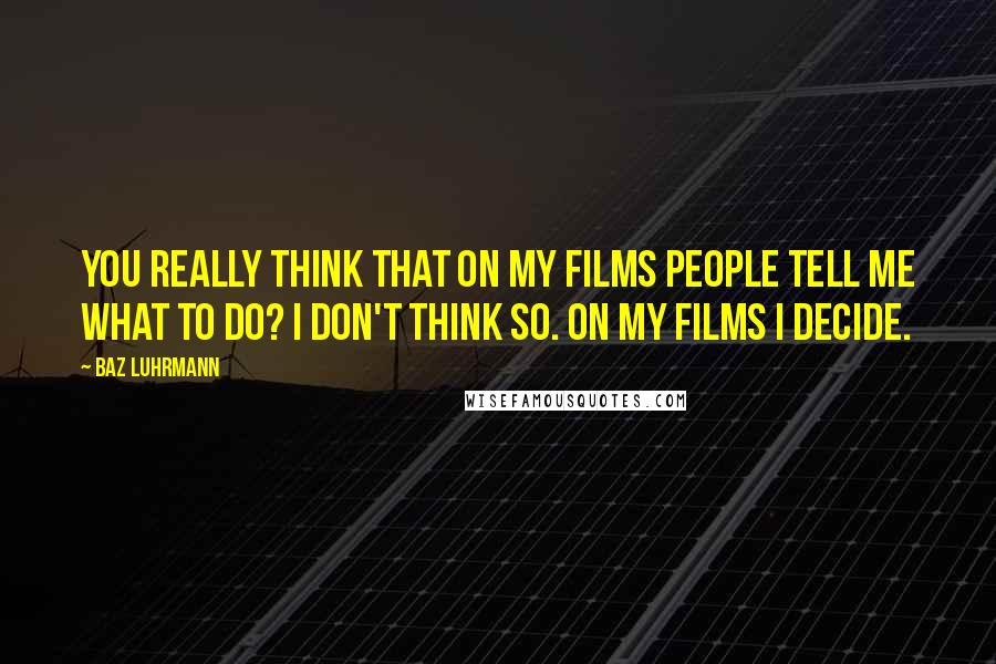 Baz Luhrmann Quotes: You really think that on my films people tell me what to do? I don't think so. On my films I decide.