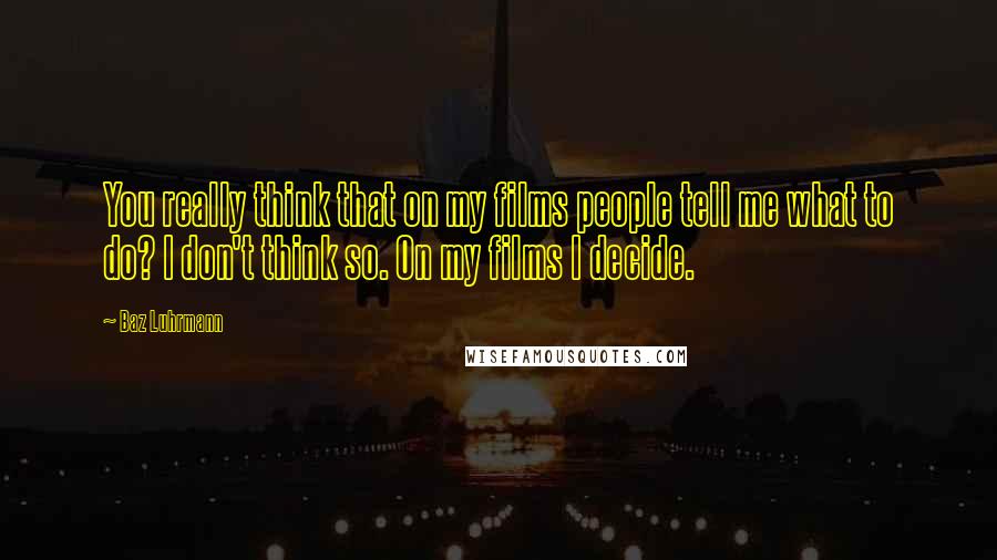 Baz Luhrmann Quotes: You really think that on my films people tell me what to do? I don't think so. On my films I decide.