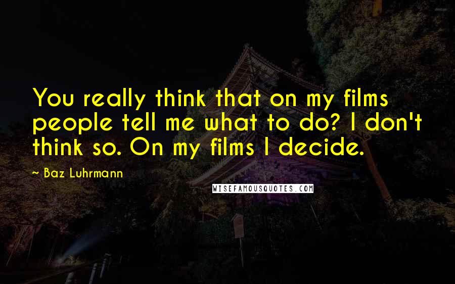 Baz Luhrmann Quotes: You really think that on my films people tell me what to do? I don't think so. On my films I decide.