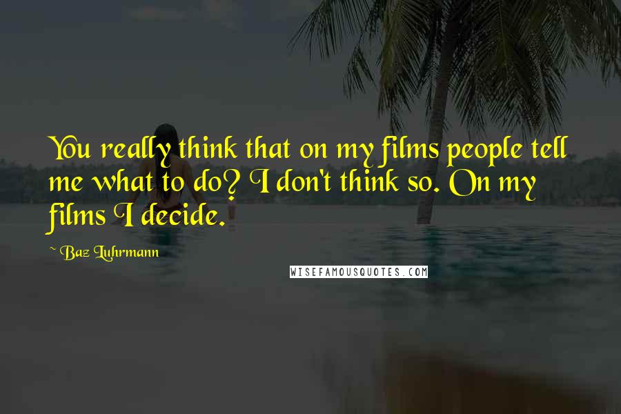 Baz Luhrmann Quotes: You really think that on my films people tell me what to do? I don't think so. On my films I decide.