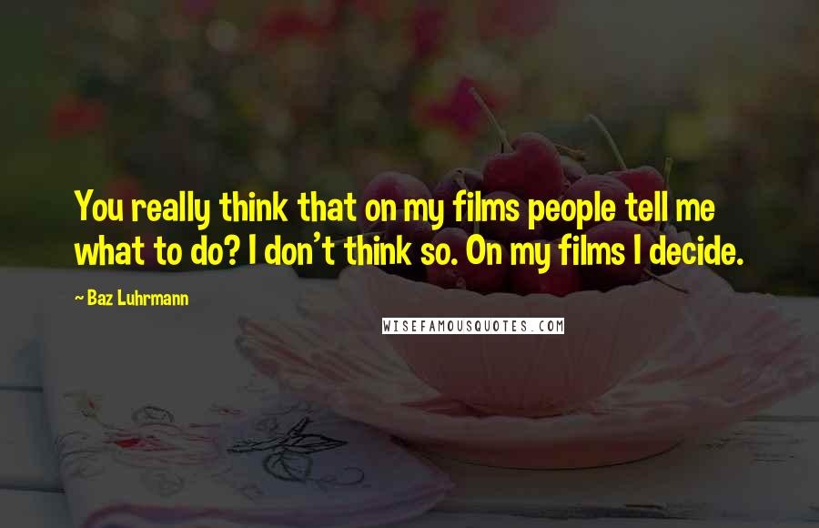 Baz Luhrmann Quotes: You really think that on my films people tell me what to do? I don't think so. On my films I decide.