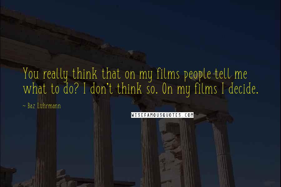 Baz Luhrmann Quotes: You really think that on my films people tell me what to do? I don't think so. On my films I decide.