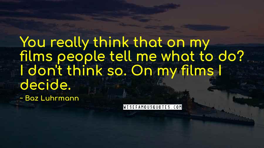 Baz Luhrmann Quotes: You really think that on my films people tell me what to do? I don't think so. On my films I decide.