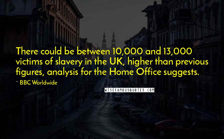 BBC Worldwide Quotes: There could be between 10,000 and 13,000 victims of slavery in the UK, higher than previous figures, analysis for the Home Office suggests.