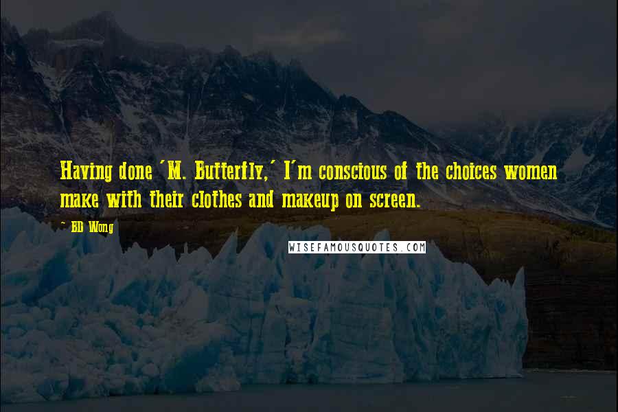 BD Wong Quotes: Having done 'M. Butterfly,' I'm conscious of the choices women make with their clothes and makeup on screen.