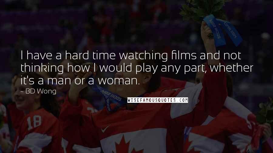 BD Wong Quotes: I have a hard time watching films and not thinking how I would play any part, whether it's a man or a woman.