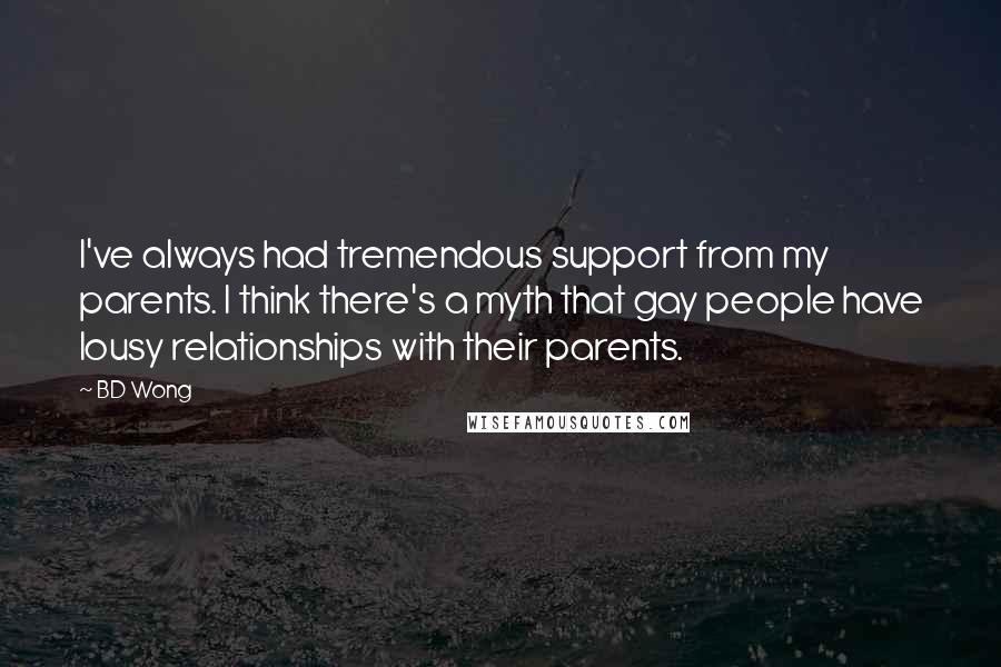 BD Wong Quotes: I've always had tremendous support from my parents. I think there's a myth that gay people have lousy relationships with their parents.