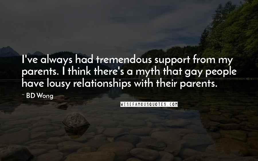 BD Wong Quotes: I've always had tremendous support from my parents. I think there's a myth that gay people have lousy relationships with their parents.