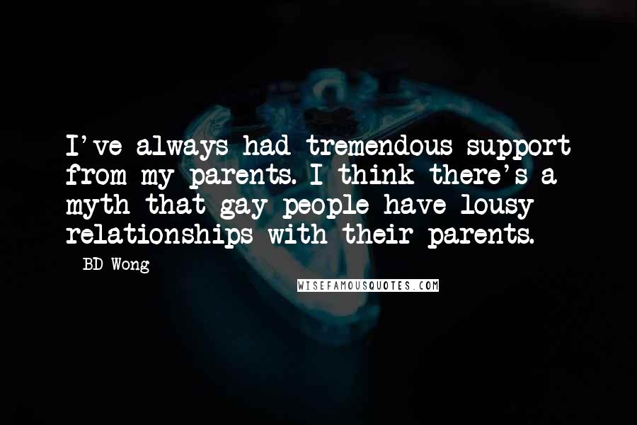 BD Wong Quotes: I've always had tremendous support from my parents. I think there's a myth that gay people have lousy relationships with their parents.