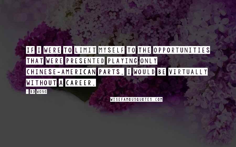 BD Wong Quotes: If I were to limit myself to the opportunities that were presented playing only Chinese-American parts, I would be virtually without a career.