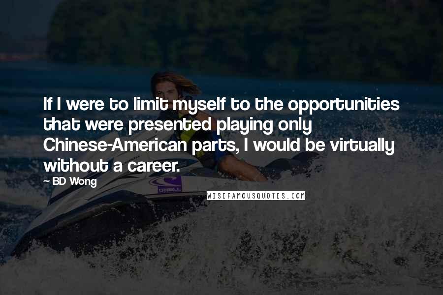 BD Wong Quotes: If I were to limit myself to the opportunities that were presented playing only Chinese-American parts, I would be virtually without a career.